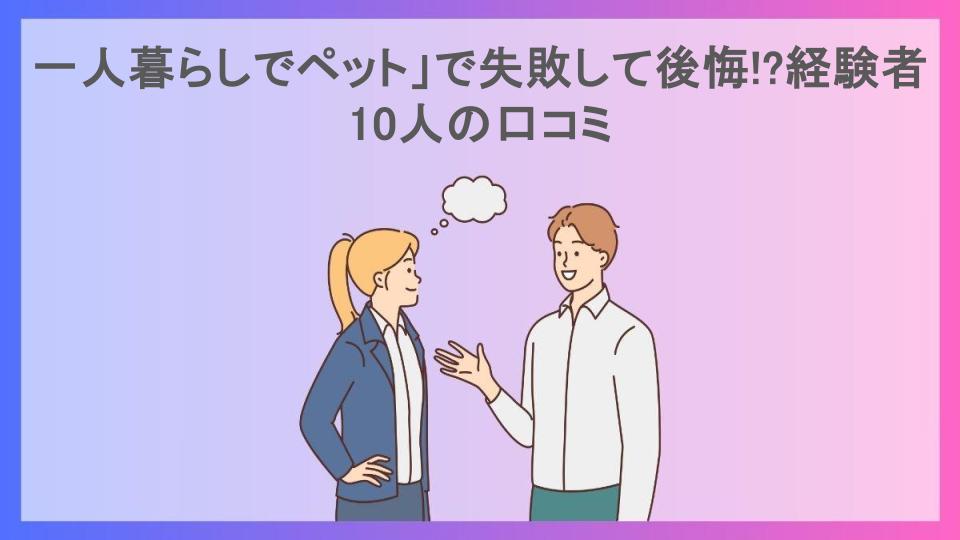 一人暮らしでペット」で失敗して後悔!?経験者10人の口コミ